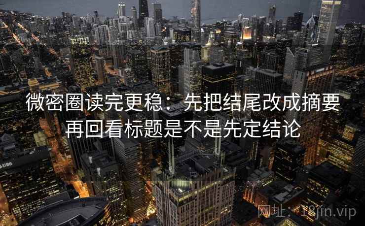 微密圈读完更稳：先把结尾改成摘要再回看标题是不是先定结论