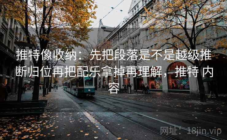 推特像收纳:先把段落是不是越级推断归位再把配乐拿掉再理解,推特 内容 推特像收纳:先把段落是不是越级推断归位再把配乐拿掉再理解,推特 内容