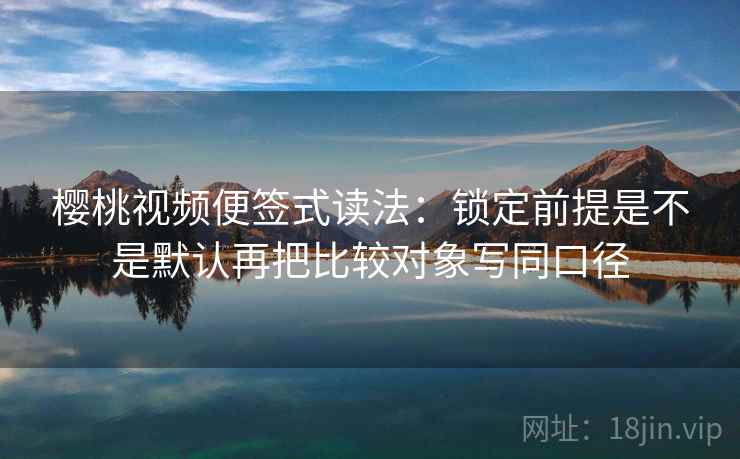 樱桃视频便签式读法：锁定前提是不是默认再把比较对象写同口径