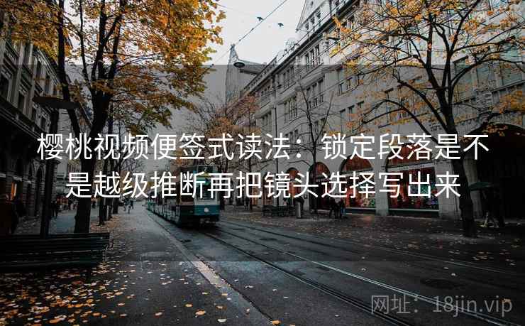 樱桃视频便签式读法：锁定段落是不是越级推断再把镜头选择写出来