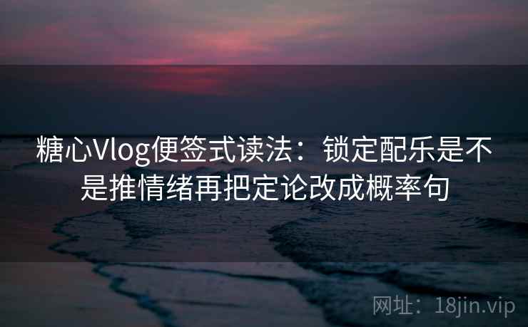 糖心Vlog便签式读法:锁定配乐是不是推情绪再把定论改成概率句 糖心Vlog便签式读法:锁定配乐是不是推情绪再把定论改成概率句