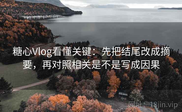 <strong>糖心</strong>Vlog看懂关键：先把结尾改成摘要，再对照相关是不是写成因果
