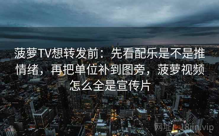 菠萝TV想转发前：先看配乐是不是推情绪，再把单位补到图旁，菠萝视频怎么全是宣传片