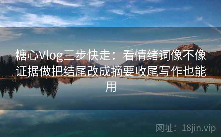 <strong>糖心</strong>Vlog三步快走：看情绪词像不像证据做把结尾改成摘要收尾写作也能用