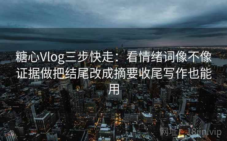糖心Vlog三步快走：看情绪词像不像证据做把结尾改成摘要收尾写作也能用
