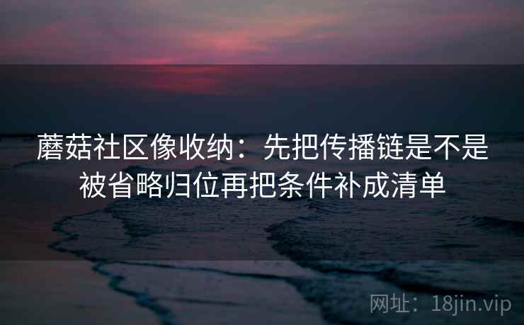蘑菇社区像收纳：先把传播链是不是被省略归位再把条件补成清单