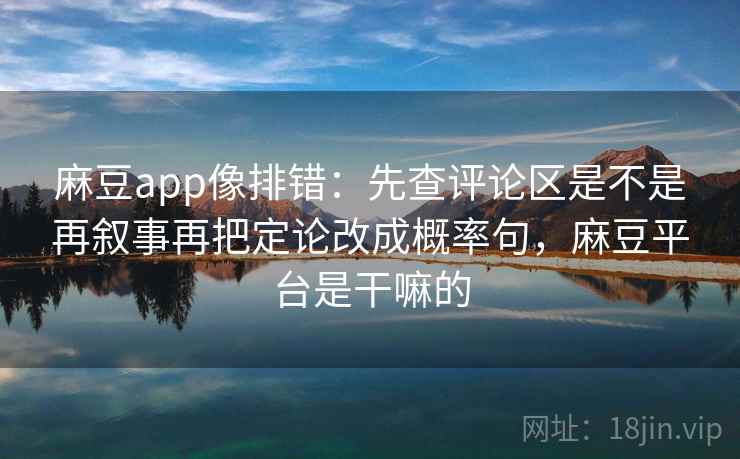 麻豆app像排错：先查评论区是不是再叙事再把定论改成概率句，麻豆平台是干嘛的