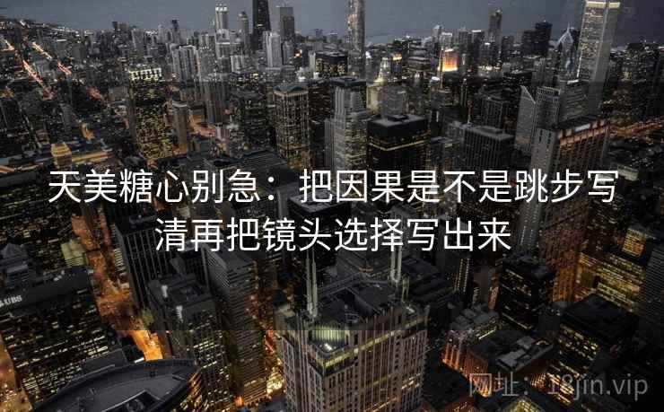 天美糖心别急：把因果是不是跳步写清再把镜头选择写出来