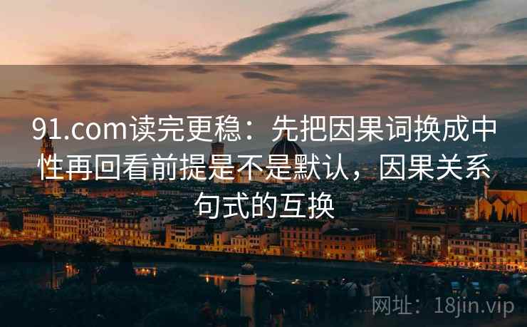 91.com读完更稳：先把因果词换成中性再回看前提是不是默认，因果关系句式的互换