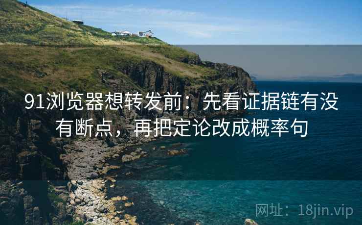 91浏览器想转发前：先看证据链有没有断点，再把定论改成概率句