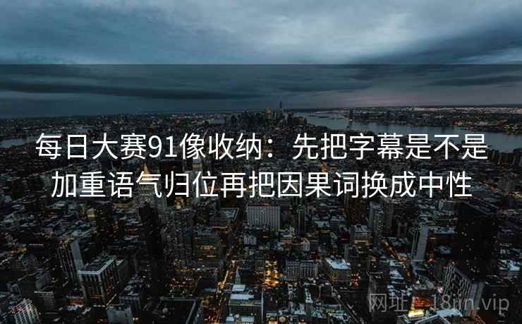 每日大赛91像收纳：先把字幕是不是加重语气归位再把因果词换成中性