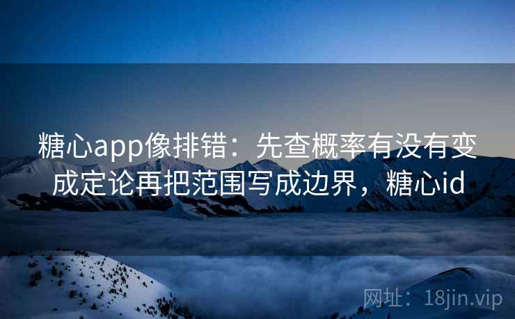 糖心app像排错：先查概率有没有变成定论再把范围写成边界，糖心id