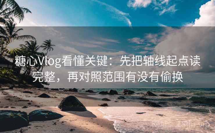 糖心Vlog看懂关键：先把轴线起点读完整，再对照范围有没有偷换