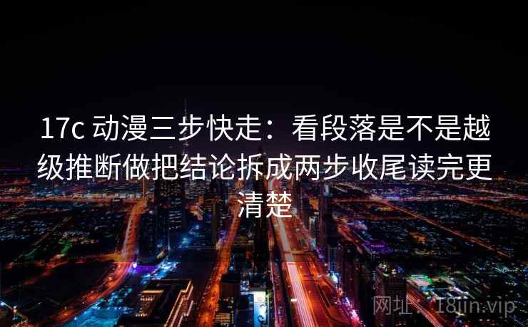 17c 动漫三步快走：看段落是不是越级推断做把结论拆成两步收尾读完更清楚