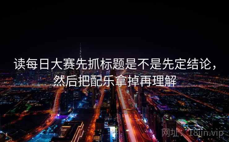 读每日大赛先抓标题是不是先定结论，然后把配乐拿掉再理解