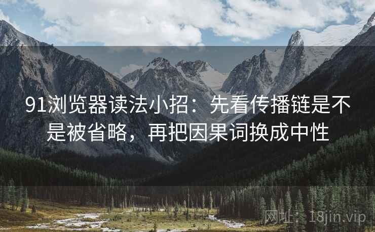 91浏览器读法小招：先看传播链是不是被省略，再把因果词换成中性