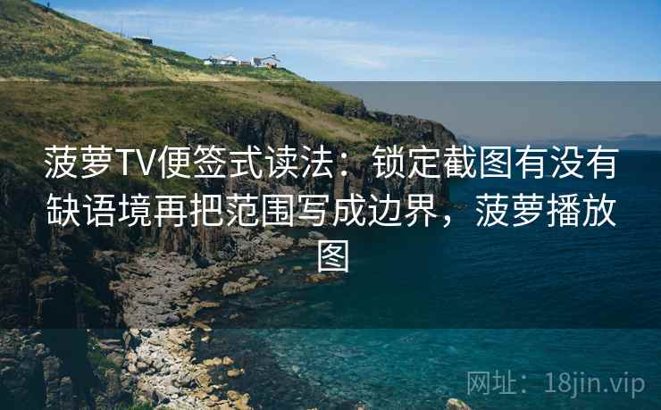 菠萝TV便签式读法:锁定截图有没有缺语境再把范围写成边界,菠萝播放图 菠萝TV便签式读法:锁定截图有没有缺语境再把范围写成边界,菠萝播放图