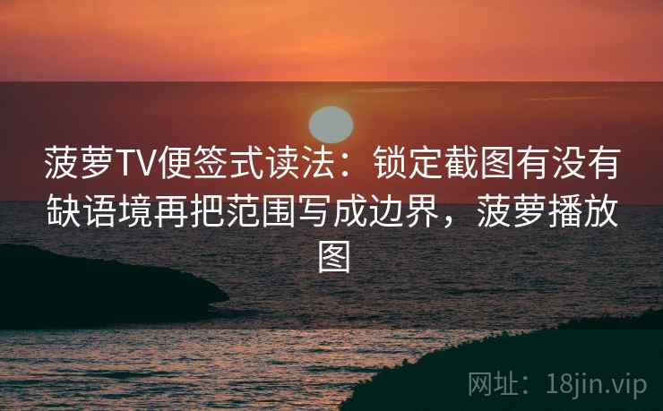 菠萝TV便签式读法:锁定截图有没有缺语境再把范围写成边界,菠萝播放图