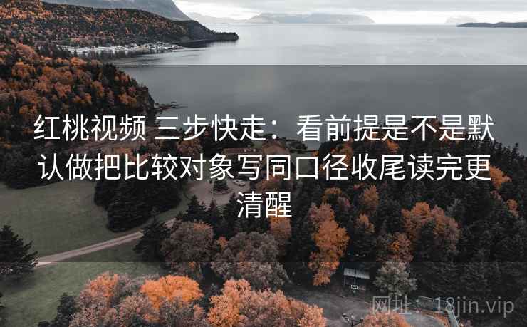 红桃视频 三步快走:看前提是不是默认做把比较对象写同口径收尾读完更清醒 红桃视频 三步快走:看前提是不是默认做把比较对象写同口径收尾读完更清醒