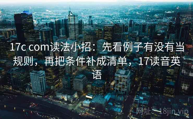 17c com读法小招:先看例子有没有当规则,再把条件补成清单,17读音英语 17c com读法小招:先看例子有没有当规则,再把条件补成清单,17读音英语