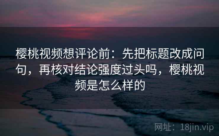 樱桃视频想评论前：先把标题改成问句，再核对结论强度过头吗，樱桃视频是怎么样的