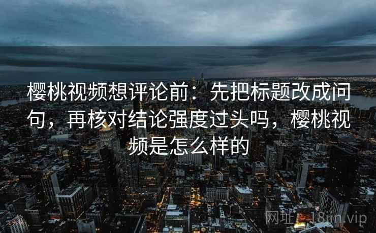 樱桃视频想评论前:先把标题改成问句,再核对结论强度过头吗,樱桃视频是怎么样的 樱桃视频想评论前:先把标题改成问句,再核对结论强度过头吗,樱桃视频是怎么样的