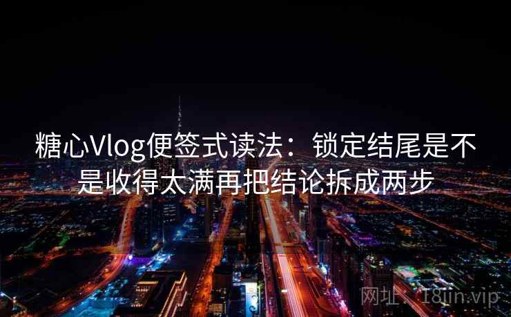 糖心Vlog便签式读法:锁定结尾是不是收得太满再把结论拆成两步 糖心Vlog便签式读法:锁定结尾是不是收得太满再把结论拆成两步