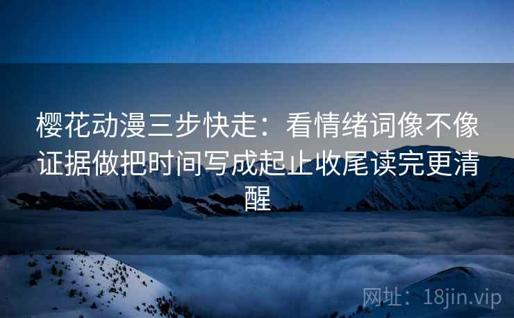 樱花动漫三步快走:看情绪词像不像证据做把时间写成起止收尾读完更清醒 樱花动漫三步快走:看情绪词像不像证据做把时间写成起止收尾读完更清醒