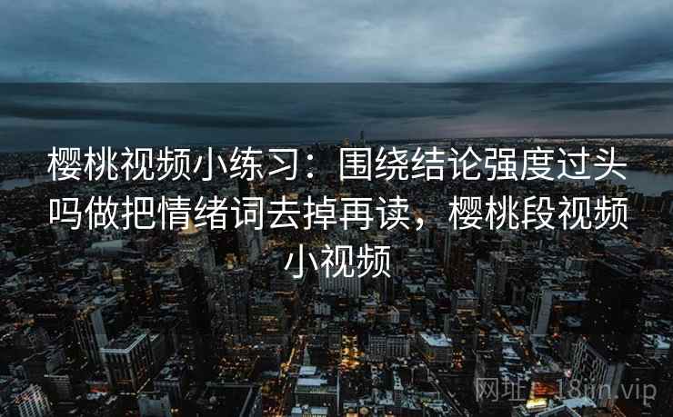 樱桃视频小练习：围绕结论强度过头吗做把情绪词去掉再读，樱桃段视频小视频