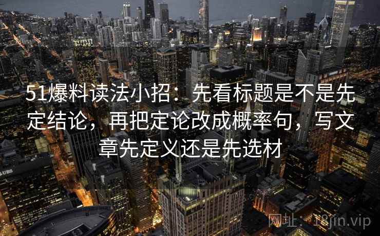 51爆料读法小招:先看标题是不是先定结论,再把定论改成概率句,写文章先定义还是先选材 51爆料读法小招:先看标题是不是先定结论,再把定论改成概率句,写文章先定义还是先选材