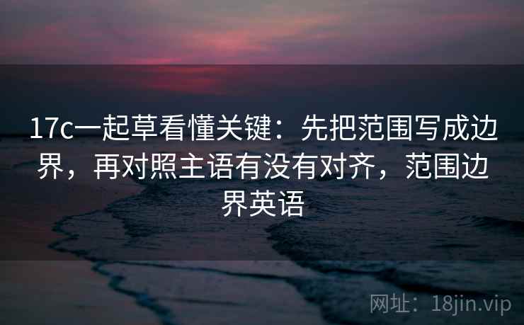 17c一起草看懂关键:先把范围写成边界,再对照主语有没有对齐,范围边界英语 17c一起草看懂关键:先把范围写成边界,再对照主语有没有对齐,范围边界英语