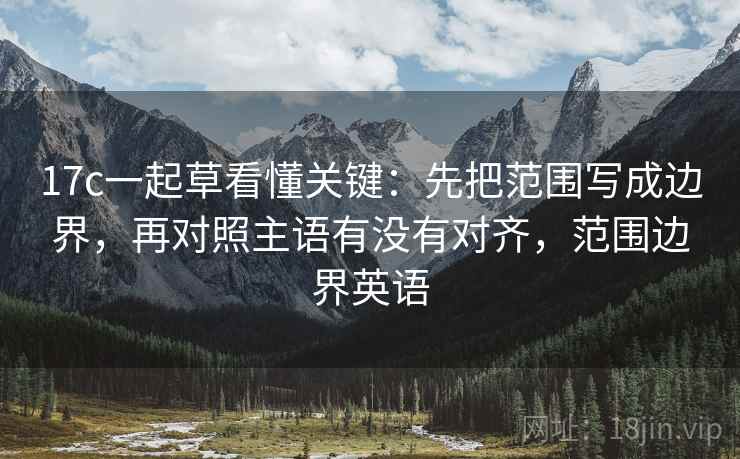17c一起草看懂关键：先把范围写成边界，再对照主语有没有对齐，范围边界英语