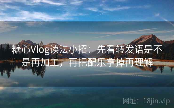 <strong>糖心</strong>Vlog读法小招:先看转发语是不是再加工,再把配乐拿掉再理解