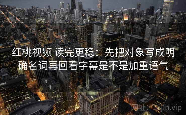 红桃视频 读完更稳:先把对象写成明确名词再回看字幕是不是加重语气 红桃视频 读完更稳:先把对象写成明确名词再回看字幕是不是加重语气