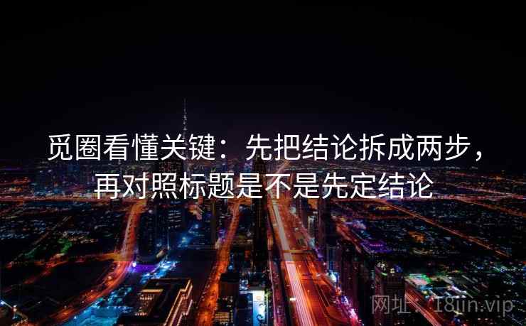 觅圈看懂关键:先把结论拆成两步,再对照标题是不是先定结论 觅圈看懂关键:先把结论拆成两步,再对照标题是不是先定结论