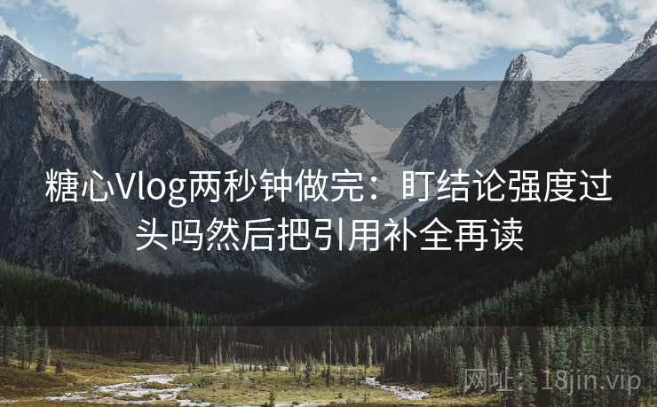 糖心Vlog两秒钟做完:盯结论强度过头吗然后把引用补全再读 糖心Vlog两秒钟做完:盯结论强度过头吗然后把引用补全再读