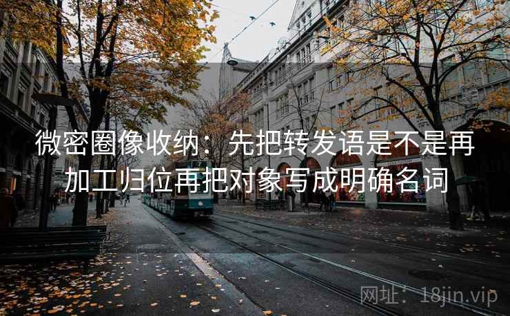 微密圈像收纳:先把转发语是不是再加工归位再把对象写成明确名词 微密圈像收纳:先把转发语是不是再加工归位再把对象写成明确名词