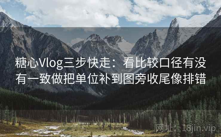 糖心Vlog三步快走:看比较口径有没有一致做把单位补到图旁收尾像排错 糖心Vlog三步快走:看比较口径有没有一致做把单位补到图旁收尾像排错