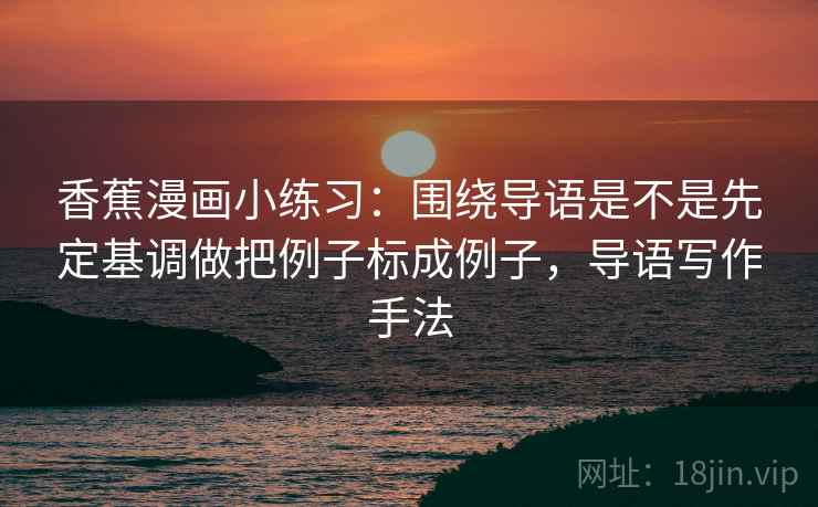 香蕉漫画小练习:围绕导语是不是先定基调做把例子标成例子,导语写作手法 香蕉漫画小练习:围绕导语是不是先定基调做把例子标成例子,导语写作手法