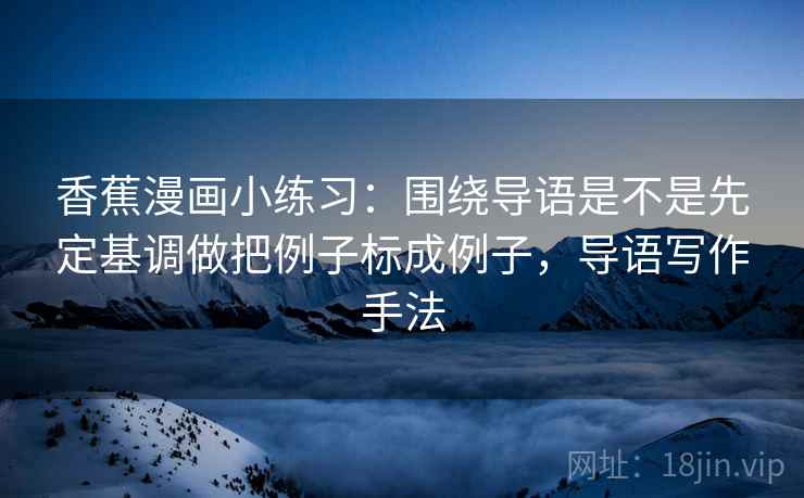 香蕉漫画小练习:围绕导语是不是先定基调做把例子标成例子,导语写作手法 香蕉漫画小练习:围绕导语是不是先定基调做把例子标成例子,导语写作手法