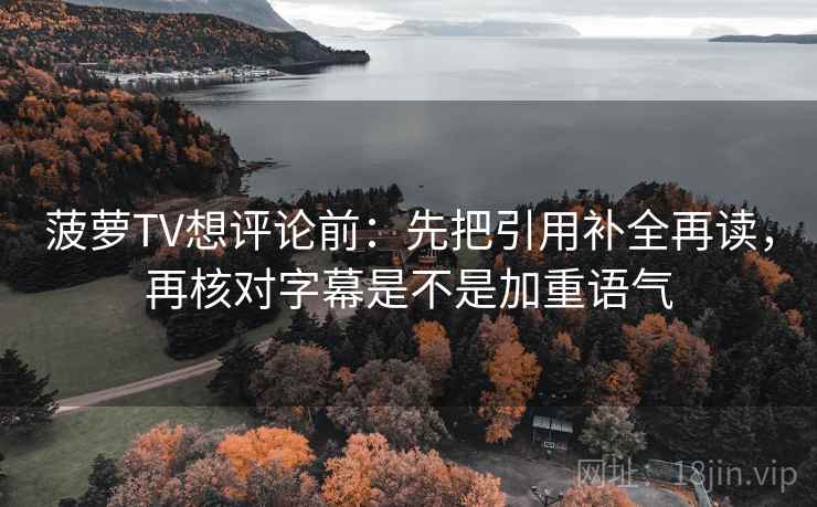 菠萝TV想评论前:先把引用补全再读,再核对字幕是不是加重语气 菠萝TV想评论前:先把引用补全再读,再核对字幕是不是加重语气