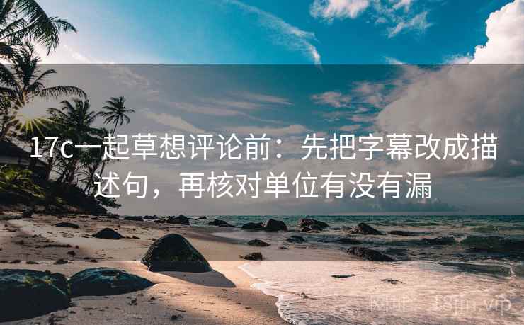 17c一起草想评论前:先把字幕改成描述句,再核对单位有没有漏 17c一起草想评论前:先把字幕改成描述句,再核对单位有没有漏
