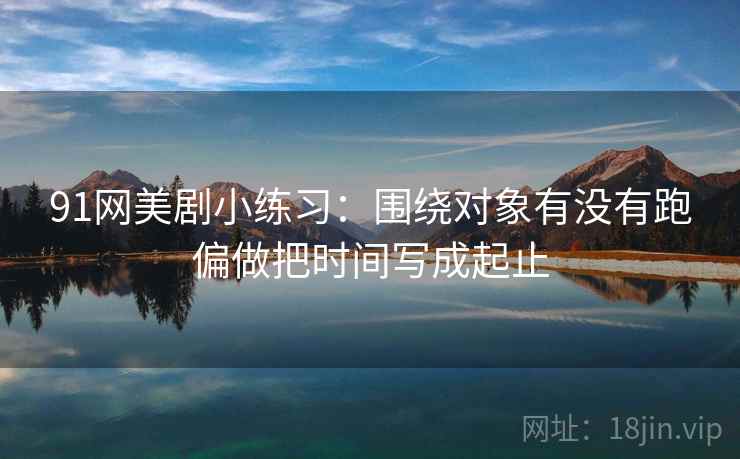 91网美剧小练习:围绕对象有没有跑偏做把时间写成起止