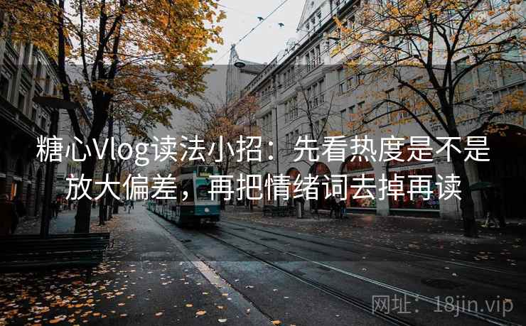 糖心Vlog读法小招:先看热度是不是放大偏差,再把情绪词去掉再读 糖心Vlog读法小招:先看热度是不是放大偏差,再把情绪词去掉再读