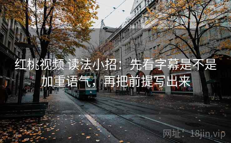 红桃视频 读法小招:先看字幕是不是加重语气,再把前提写出来 红桃视频 读法小招:先看字幕是不是加重语气,再把前提写出来