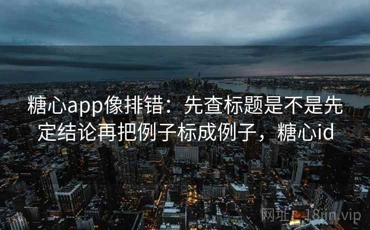 糖心app像排错：先查标题是不是先定结论再把例子标成例子，糖心id