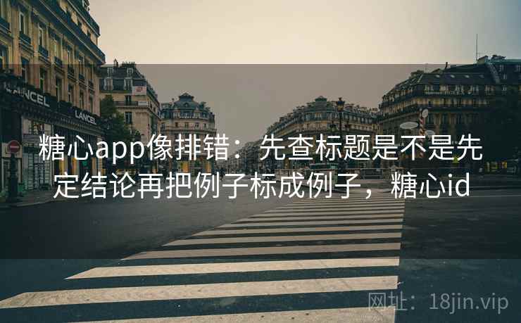 糖心app像排错:先查标题是不是先定结论再把例子标成例子,糖心id 糖心app像排错:先查标题是不是先定结论再把例子标成例子,糖心id