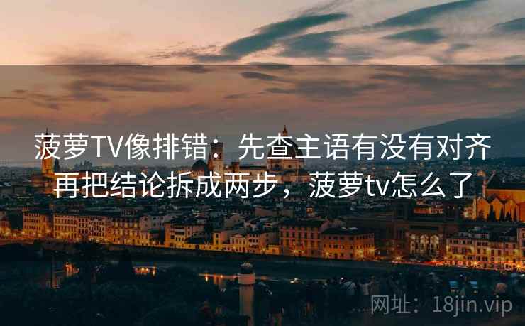 菠萝TV像排错：先查主语有没有对齐再把结论拆成两步，菠萝tv怎么了