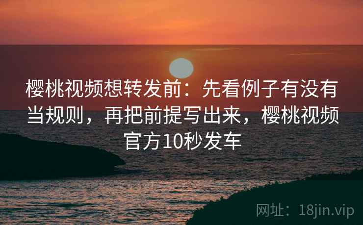 樱桃视频想转发前:先看例子有没有当规则,再把前提写出来,樱桃视频官方10秒发车 樱桃视频想转发前:先看例子有没有当规则,再把前提写出来,樱桃视频官方10秒发车
