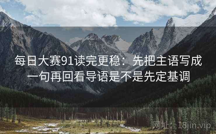 每日大赛91读完更稳：先把主语写成一句再回看导语是不是先定基调